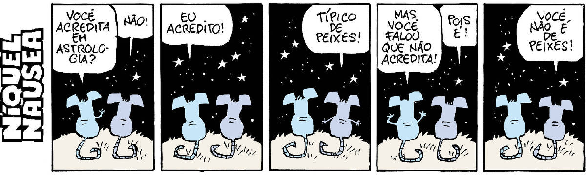 A tira tem cinco quadrinhos e o Níquel conversa com a sua companheira, a rata Gatinha. Eles estão de costas sob o céu estrelado. Quadrinho 01- Ele: Você acredita em astrologia? Ela: Não! Quadrinho 02- Ele: Eu acredito! Quadrinho 03- Ela: Típico de peixes! Quadrinho 04: Ele: Mas você falou que não acredita! Ela: Pois é! Quadrinho 05: Ela Você não é de peixes!