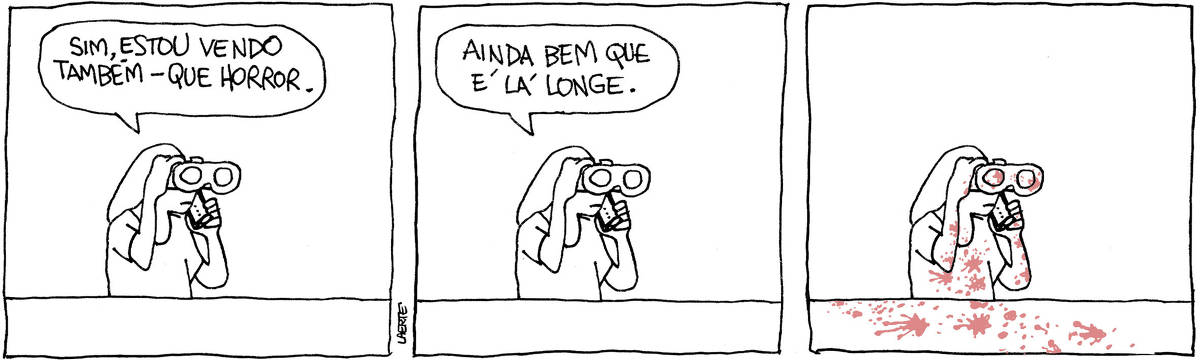 Tira de Laerte, em 3 quadrinhos. 1) Uma pessoa, atrás de uma mureta, olha para algo distante usando binóculos, ao mesmo tempo em que se comunica com alguém por celular. Ela diz: “Sim, estou vendo também - que horror.” 2) Na mesma posição, a pessoa fala: “Ainda bem que é lá longe”. 3) Na mesma posição, ainda segurando com os binóculos e o celular, a pessoa está coberta por respingos de sangue, vindos da direção pra onde ela olha.