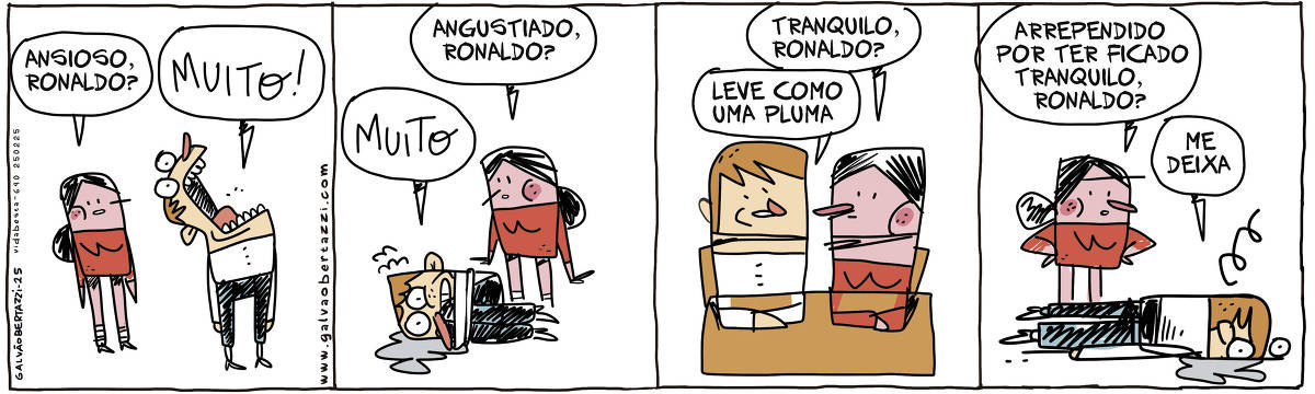 A tira de Galvão Bertazzi se chama Vida Besta e está dividida em quatro quadros. No primeiro quadro um homem está em pé, com a cara tensa. Uma mulher se aproxima e pergunta: Ansioso, Ronaldo? Ele responde: MUITO! No segundo quadro o homem está em posição fetal no chão. A mulher pergunta: Angustiado, Ronaldo? Ele responde: MUITO! NO terceiro quadro os dois estão sentados à mesa parecendo tranquilos. A moça pergunta: Tranquilo, ROnaldo? Ele responde: Leve como uma pluma. No quarto quadro o homem está deitado de barriga para baixo, com a cara no chão. A mulher pergunta: Arrependido por ter ficado tranquilo, Ronaldo? Ele responde: me deixa