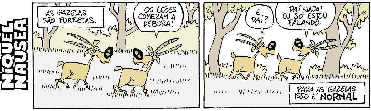 Quadrinho 01- Legenda: As gazelas são porretas. Duas gazelas conversam na savana. Uma delas diz: Os leões comeram a Débora! Quadrinho 02- A outra gazela pergunta: E daí? A primeira responde: Daí nada! Eu só estou falando. Legenda final: Para as gazelas, isso é normal.