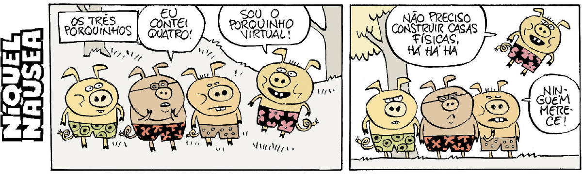 Quadrinho 01- Legenda: Os Três porquinhos. Três porquinhos estão com os pés no chão e um quarto está elevado, pairando no ar. Um dos três porquinhos diz: Eu contei quatro! O quarto porquinho diz: Sou o porquinho virtual! Quadrinho 02- O quarto porquinho está bem acima dos outros e diz: Não preciso construir casas físicas! Há há há. Os outros três: Ninguém merece!