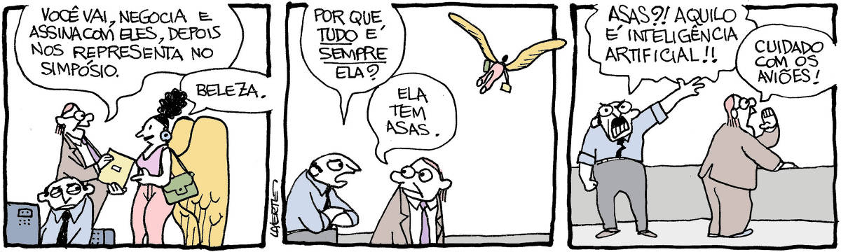 Tira de Laerte, em 3 quadrinhos. 1) Um homem, de paletó, gravata e óculos, entrega uma pasta a uma mulher, que tem um grande par de asas nas costas. Ele diz: “Você vai, negocia e assina com eles, depois nos representa no simpósio” - a mulher diz: “Beleza”. Em primeiro plano, um funcionário trabalha, num computador, enquanto olha a cena, com ressentimento. 2) Enquanto a mulher se afasta voando pelo ar, o funcionário se aproxima do de óculos e pergunta: “Por que TUDO é SEMPRE ela?” - o de óculos responde: “Ela tem asas”. 3) O funcionário esbraveja: “ASAS?! Aquilo é INTELIGÊNCIA ARTIFICIAL!!” - o de óculos grita na direção da mulher que saiu voando: “Cuidado com os aviões!”