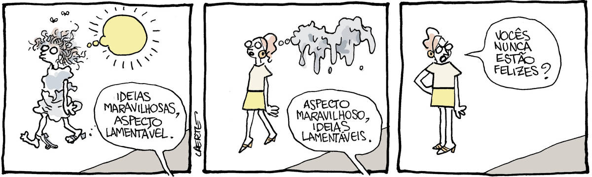 Tira de Laerte, em 3 quadrinhos. 1) Uma mulher muito desarrumada, com roupas tortas e mal ajustadas, cabelos sujos e despenteados, sandália caindo do pé, passa, enquanto um balão de pensamento sai de sua cabeça, todo luminoso e redondo. Alguém fora de cena diz: “Ideias maravilhosas, aspecto lamentável”. 2) A mulher agora está com uma roupa bem ajustada, cabelo feito, e seu balão de pensamento se apresenta sujo e se desfazendo. Alguém fora de cena diz: “Aspecto maravilhoso, ideias lamentáveis.” 3) A mulher, mão na cintura, se volta para quem está fora de cena e fala: “Vocês nunca estão felizes?”