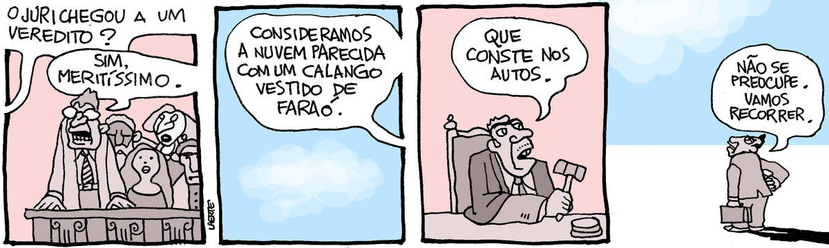 Tira de Laerte em 4 quadrinhos. 1) Uma bancada de jurados - a voz do juiz pergunta: “O júri chegou a um veredito?” - um dos jurados levanta e diz: “Sim, meritíssimo”. 2) Céu com uma nuvem. A voz do jurado diz: “Consideramos a nuvem parecida com um calango vestido de faraó”. 3) Juiz, batendo o martelo, diz: “Que conste nos autos”. 4) Advogado, fora do tribunal, fala com a nuvem no céu: “Não se preocupe. Vamos recorrer”.