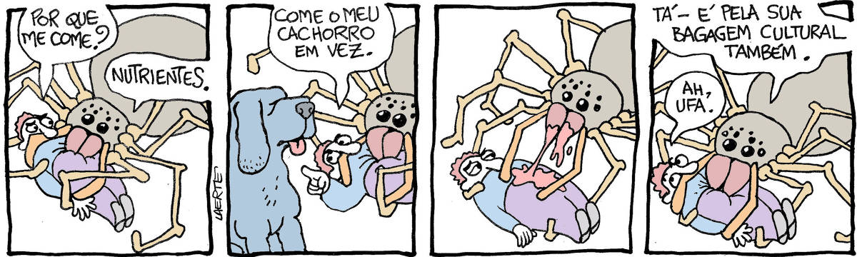 Tira de Laerte, em 4 quadrinhos. 1) Uma enorme aranha agarra e finca as presas em um homem, como num inseto. O homem pergunta: “Por que me come?” - a aranha diz: “Nutrientes”. 2) O homem aponta um cachorro ao lado e sugere: “Come o meu cachorro em vez”. 3) A aranha tira as presas do homem e pensa por um momento. 4) A aranha volta a cravar as presas no homem e diz: “Tá - é pela sua bagagem cultural também” - o homem diz: “Ah, ufa.”