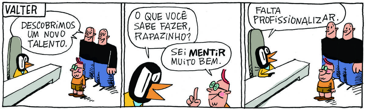 A tirinha VALTER, publicada em 09/03/2025, com 3 quadrinhos, traz VALTER, um passarinho preto com malha amarela sentado em sua mesa de trabalho. Em sua frente estão os IRMÃOS PALADINO, dois rapagões brancos e carecas, idênticos e que se vestem do mesmo jeito, camisa preta e calças azuis. Um garotinho ruivo de óculos, camiseta e shorts está com os irmãos.  No quadrinho 1, os irmãos dizem: Descobrimos um novo talento. No quadrinho 2, Valter pergunta para o garotinho: O que você sabe fazer, rapazinho? O garotinho responde: Sei mentir muito bem. No quadrinho 3, VALTER responde: Falta profissionalizar.