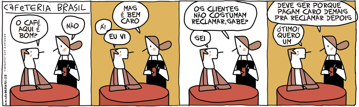 A tira de Galvão Bertazzi se chama Cafeteria Brasil e está dividida em quatro quadros. No primeiro quadro um homem está sentado à mesa conversando com uma garçonete. Ele diz: o café aqui é bom? A garçonete responde: Não. No segundo quadro ela diz: Mas é bem caro. Ele diz: Á, eu vi! No terceiro quadro ela diz: Os clientes não costumam reclamar, sabe? Ele diz: Sei. No quarto quadro ela diz: Deve ser porque pagam caro demais para reclamar depois. Ele diz: Ótimo! Quero um!