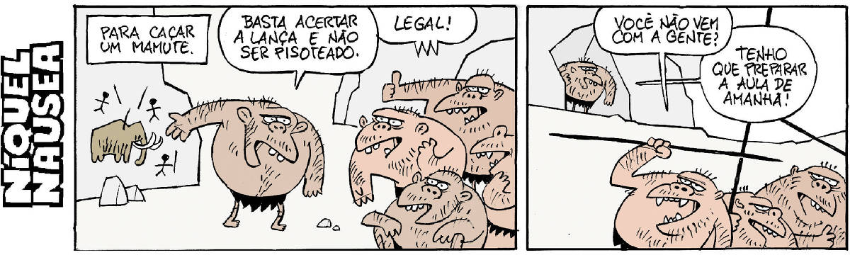 Quadrinho 01 – Um homem das cavernas aponta um desenho de homens caçando e fala para outros homens das cavernas: Para caçar um mamute basta acertar a lança e não ser pisoteado. Os outros respondem: Legal!  Quadrinho 02 – Os homens saem para caçar e perguntam para o primeiro Você não vem com a gente? Ele responde: Preciso preparar a aula de amanhã.