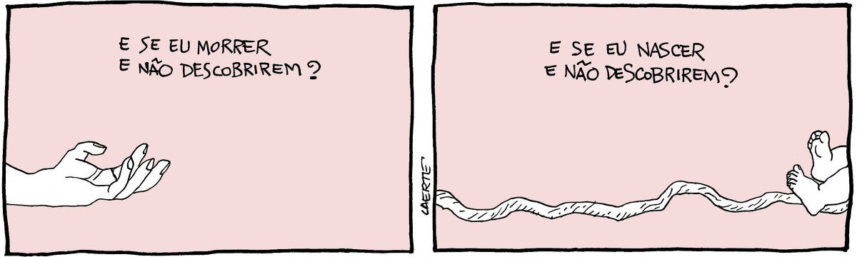Tira de Laerte, em 2 quadrinhos. 1) Mão de uma pessoa adulta, caída sobre o chão, a palma para cima. Texto diz: “E SE EU MORRER E NÃO DESCOBRIREM?” 2) Cordão umbilical ao longo do chão, até onde aparecem pés do bebê correspondente. Texto diz: “E SE EU NASCER E NÃO DESCOBRIREM?”