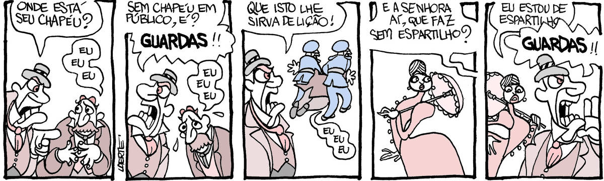 Tira de Laerte, em 5 quadrinhos, com personagens vestidas como no século 19. 1) Um homem, com chapéu, acusa outro, sem chapéu: “Onde está seu chapéu?” - o sem chapéu, fica muito intimidado e tenta se justificar: “Eu…eu…eu…” 2) O de chapéu continua: “Sem chapéu em público, é?” - e chama: “GUARDAS!!” - o sem chapéu continua balbuciando: “Eu…eu…eu…” 3) Dois policiais arrastam o sem chapéu, que continua tentando falar: “eu…eu…eu…” - o de chapéu grita: “Que isto lhe sirva de lição!” 4) Uma mulher, de anquinhas e sombrinha, com a cintura fina típica de quem usa espartilho. A voz do homem de chapéu grita: “E a senhora aí, que faz sem espartilho?” 5) A mulher tenta dizer: “Eu estou de espartilho…” - o homem interrompe, chamando: “GUARDAS!!”