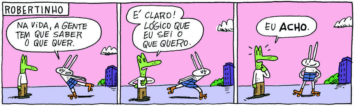 A tirinha ROBERTINHO, publicada em 01/05/2025, com 3 quadrinhos, traz ROBERTINHO, um lagarto com camiseta e calça e TATI MATISSE, uma coelhinha branca de orelhas compridas, saia e patins. Ele está parado em pé e ela patina ao seu lado. Um edifício ao fundo.  No quadrinho 1, Tati diz: Na vida, a gente tem que saber o que quer. No quadrinho 2, ele responde: É claro. Lógico que eu sei o que quero. No quadrinho 3, ele diz: Eu acho.