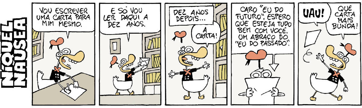 Quadrinho 01- O pato vestido está no escritório com estantes de livros. Ele está escrevendo num papel. Ele diz: Vou escrever uma carta para mim mesmo. Quadrinho 02- Ele vai em direção à estante de livros para colocar a carta. Ele: E só vou ler daqui a dez anos. Quadrinho 03- Legenda: Dez anos depois... Um pedaço da carta está saindo de entre os livros. O pato olha e admirado exclama: A carta! Quadrinho 04- O pato está lendo a carta. Nela está escrito: Caro “eu do futuro”, espero que esteja tudo bem com você. Um abraço do “eu do passado”. Quadrinho 05- O pato joga a carta para o alto e comenta: Uau! Que carta mais bunda!
