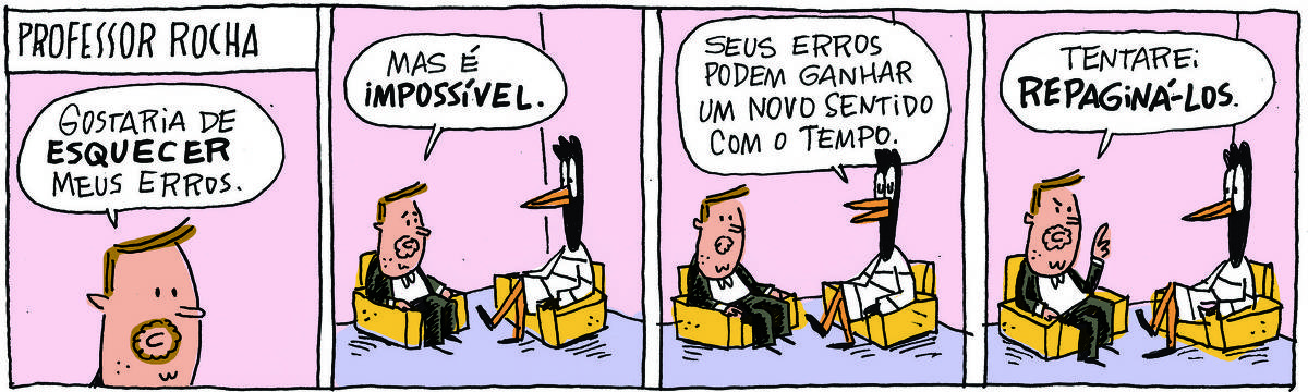 A tirinha PROFESSOR ROCHA, publicada em 02/05/2025, com 4 quadrinhos, traz o PROFESSOR ROCHA, homem branco, gordinho, calça e paletó e cavanhaque, sentado em uma poltrona ao lado de DOUTORA GISLAINE, uma ave preta pernalta, com vestido listado, também sentada em uma poltrona. É uma sessão de terapia. No quadrinho 1, o PROFESSOR diz: Gostaria de esquecer meus erros. No quadrinho 2, ele conclui: Mas é impossível. No quadrinho 2, a doutora diz: Seus error podem ganhar um novo sentido com o tempo.  No quadrinho 3, ele responde: Tentarei repaginá-los.
