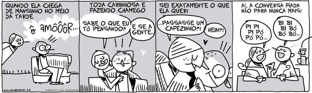 A tira de Galvão Bertazzi se chama Vida Besta e está dividida em quatro quadros. No primeiro quadro temos a legenda: Quando ela chega de mansinho no meio da tarde. O desenho do moço sentado numa poltrona. A moça chega de mansinho pelo canto do quadro e diz: ô amôôôôôr... No segundo quadro temos a legenda: Toda carinhosa e fazendo chamego. O desenho da moça em pé atrás do moço, abraçando e fazendo cafuné. Ela diz: Sabe o que eu tô pensando? E se a gente... No terceiro quadro a legenda diz: Sei exatamente o que ela quer. O desenho da moça falando no ouvido do moço: ...passasse um cafezinho? Hein? No quarto quadro temos a legenda: Aí, a conversa fiada não para nunca mais! O desenho do moço e da moça sentados à mesa, tomando cafezinho e conversando: Pi pi pi pí pó pó. Bi bi bi bó bó bó