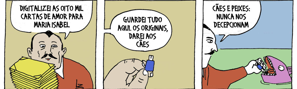 Tirinha de André Dahmer, em três quadros. No primeiro quadro, um homem com bigode e cabelo escuro fala sobre ter digitalizado oito mil cartas de amor para Maria Isabel, enquanto segura uma pilha de cartas amarelas. No segundo quadro, ele diz que guardou os originais e que os dará aos cães, segurando um pen drive azul. No terceiro quadro, um peixe com uma boca grande e dentes afiados está recebendo o pen drive, enquanto o homem afirma que cães e peixes nunca decepcionam.