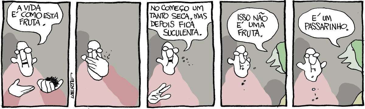 Tira de Laerte, em 5 quadrinhos. 1) Um homem tem algo na mão, que aponta e diz: “A vida é como esta fruta”. 2) O homem enfia na boca o que tem na mão. 3) O homem diz, enquanto mastiga: “No começo um tanto seca, mas depois fica suculenta”. 4) Uma pessoa se aproxima e diz: “Isso não é uma fruta”. 5) A pessoa completa: “É um passarinho”. O homem fica olhando.