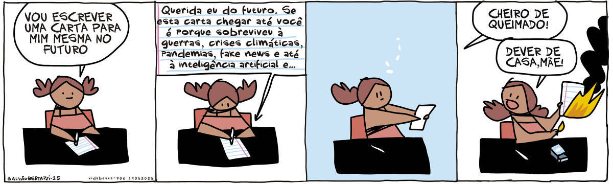 A tira de Galvão Bertazzi se chama Vida Besta e está dividida em quatro quadros. NO primeiro quadro uma garotinha está sentada à mesa, com um papel e caneta nas mãos. Ela diz: Vou escrever uma carta para mim mesma no futuro. NO segundo quadro ela começa a escrever no papel: Queria eu do futuro. Se esta carta chegar até vocÊ é porque sobreviveu à guerras, crises cilmáticas, pandemias, fake news e até à inteligência artificial e... NO terceiro quadro a menina para de escrever e fica olhando abismada para o papel. NO quarto quadro uma voz ao fundo grita: Cheiro de queimado! A menina responde: Dever de casa, mãe! O desenho da menina queimando o papel com um fósforo aceso.