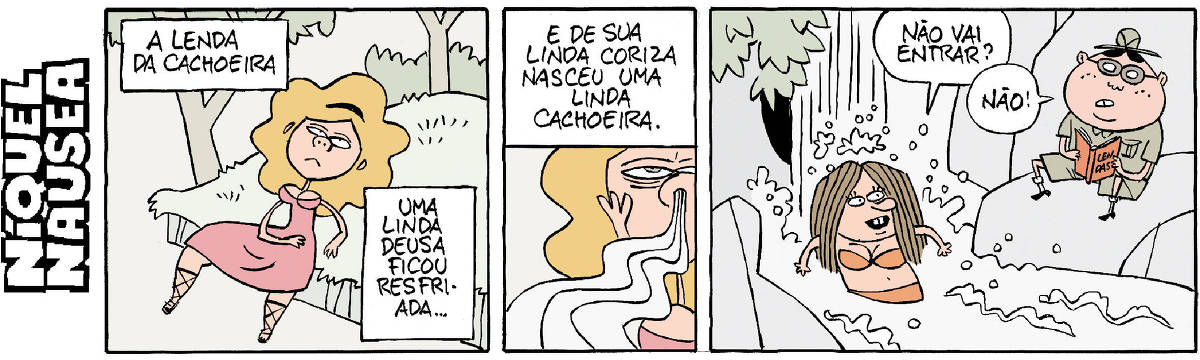 Quadrinho 01- Legenda: A lenda da cachoeira. Uma Deusa em forma de uma linda mulher está recostada em meio à natureza. Legenda: Uma linda Deusa ficou resfriada. Quadrinho 02- Legenda: E de sua linda coriza nasceu uma linda cachoeira. Foco no rosto da Deusa. Um jato de água sai de sua narina. Quadrinho 03- Uma moça de biquíni está tomando banho de cachoeira e seu companheiro está sentado numa pedra, fora da água lendo um livro. Na capa do livro está escrito Lendas. Ela diz pra ele: Não vai entrar? Ele responde: Não!