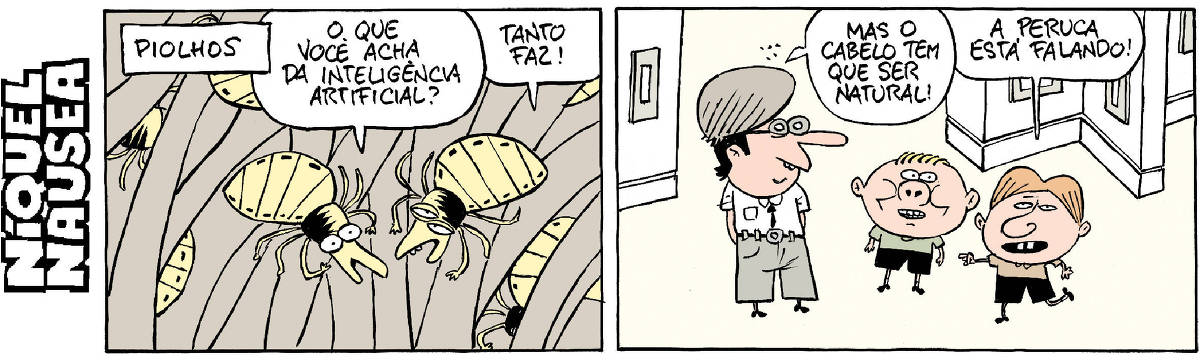 Quadrinho 01- Legenda: Piolhos. Dois piolhos estão nos fios de cabelo. Um deles pergunta: O que você acha da inteligência artificial? O outro: Tanto faz! Quadrinho 02- Um cara de peruca está conversando com duas crianças. De lá das perucas os piolhos continuam a conversa: Mas o cabelo tem que ser natural! Uma das crianças: A peruca está falando!