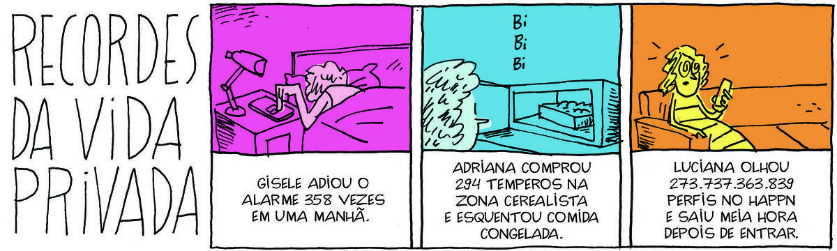 A tirinha Bicudinho, pulblicada em 19/05/25, traz o título RECORDES DA VIDA PRIVADA. No quadrinho 1, uma mulher dorme na cama e só estica o braço para digitar algo no celular na mesinha ao lado. Abaixo, a legenda: Gisele adiou o alarme 358 vezes em uma manhã. No quadrinho 2, uma mulher olha para uma caixinha com comida em um forno de microondas. Abaixo, a legenda: Adriana comprou 294 temperos na zona cerealista e esquentou comida congelada. No quadrinho 3, uma mulher vê o celular sentada no sofá. Abaixo, a legenda: Luciana olhou 273.737.363.839 perfis no happn e saiu meia hora depois de entrar.