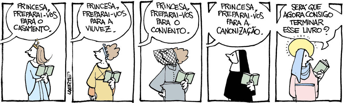Tira de Laerte, em 5 quadrinhos. 1) Uma moça, de vestido longo e tiara, com um livro aberto na mão, olha em direção a alguém fora de cena que lhe diz: “Princesa, preparai-vos para o casamento”. 2) A mesma moça, agora com outro vestido, com o livro aberto na mão, olha para alguém fora de cena que lhe diz: “Princesa, preparai-vos para a viuvez”. 3) A mesma moça, com vestido escuro e véu cobrindo a face, com o livro aberto na mão, ouve lhe dizerem: “Princesa, preparai-vos para o convento”. 4) A mesma moça, em trajes de freira, com o livro na mão, ouve lhe dizerem: “Princesa, preparai-vos para a canonização”. 5) A mesma moça, caracterizada como uma santa católica, com auréola. Ela tem um livro na mão, que observa e comenta: “Será que agora consigo terminar esse livro?”