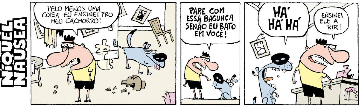 Quadrinho 01 – Um cara numa casa supre bagunçada, o cachorro dele está urinando na parede. Ele fala: Pelo menos uma coisa eu ensinei para o meu cachorro. Quadrinho 02 – Ele grita para o cachorro: Para com essa bagunça senão eu bato em você! Quadrinho 03 – O cachorro morre de rir: Há há há há . O cara irritado fala: Ensinei ele a rir.