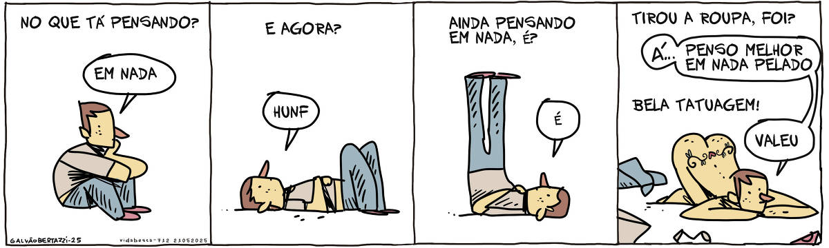A tira de Galvão Bertazzi se chama Vida Besta e está dividida em quatro quadros. No primeiro quadro uma legenda diz: No que tá pensando? Um homem sentado no chão com as mãos no queixo responde: Em nada. No segundo quadro o homem está deitado no chão. A legenda pergunta: E agora? O homem só responde: Hunf... No terceiro quadro o homem está deitado no chão com as pernas erguidas pra cima. A legenda pergunta: Ainda pensando em nada, é? O homem responde: É No quarto quadro o homem agora está de deitado de bruço, pelado no chão. A legenda pergunta: Tirou a roupa, foi? O homem responde: Á! Penso melhor em nada pelado  A legenda diz: Bela tatuagem. O homem responde: Valeu. O homem tem uma tatuagem tribal com um coração, tatuada na lombar.