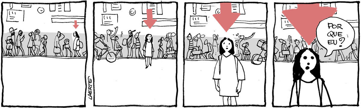 Tira de Laerte, em 4 quadrinhos. 1) Meio afastada, uma calçada por onde circula um monte de gente, em diversas direções e atitudes. Uma dessas pessoas é uma moça. sobre a qual flutua uma grande seta indicativa. 2) A moça sai da calçada e se aproxima do primeiro plano. A seta continua flutuando sobre ela, crescendo à medida que se aproxima. 3) A moça continua se aproximando e a seta sobre ela crescendo. 4) A moça, em primeiro plano, sob a seta já bem grande, fala com a pessoa que lê a tira: “Por que eu?”