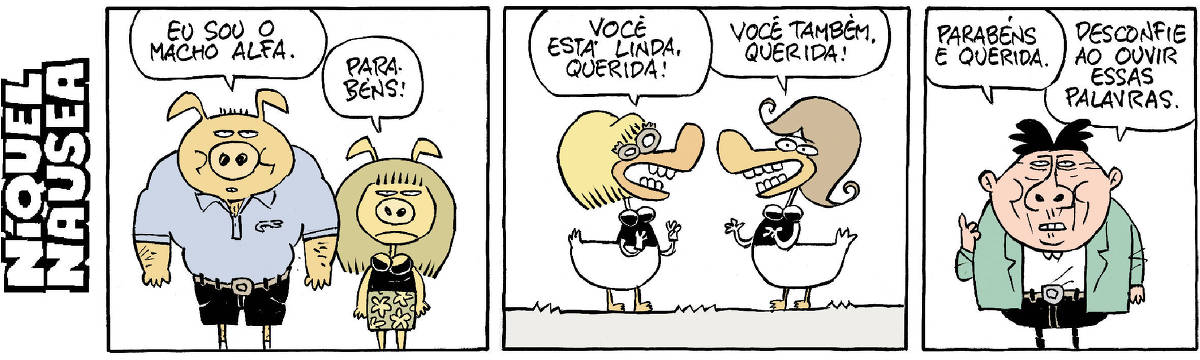 Quadrinho 01- Um porco fortão está ao lado de uma porquinha. Ele diz: Eu sou o macho alfa. Ela: Parabéns! Quadrinho 02- Uma pata vestida diz para outra pata vestida: Você está linda, querida! A outra: Você também, querida! Quadrinho 03- Um cara diz: Parabéns e querida. Desconfie ao ouvir essas palavras.