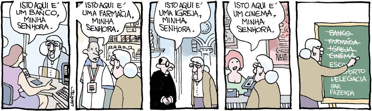 Tira de Laerte, com a participação de uma senhora idosa, magra e de olhas claros atrás dos óculos, que tem sido referida como dona Ruth. 1) D. Ruth, em frente a uma caixa de banco. A atendente lhe diz: “Isto aqui é um banco, minha senhora”. 2) D. Ruth em uma farmácia, onde o atendente lhe diz: “Isto aqui é uma farmácia, minha senhora”. 3) D. Ruth em uma igreja, onde um padre lhe diz: “Isto aqui é uma igreja, minha senhora”. 4) D. Ruth no balcão de um cinema, onde a atendente lhe diz: “Isto aqui é um cinema, minha senhora”. 5) D. Ruth em frente a uma lousa, onde há uma lista de lugares, que ela vai riscando com um giz. Os primeiros quatro já estão riscados, e são: “BANCO / FARMÁCIA / IGREJA / CINEMA” - a lista continua com “ESCOLA / AEROPORTO / DELEGACIA / BAR / FAZENDA”
