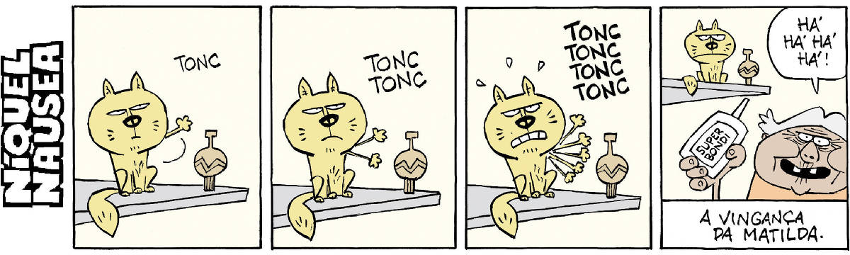 Quadrinho 01- Um gato tenta derrubar um vaso que está na beira de uma prateleira. Ele bate a pata no vaso. TONC. O vaso não sai do lugar. Quadrinho 02- Ele novamente bate a pata no vaso. Duas vezes. TONC TONC. Nada acontece. Quadrinho 03- Ele já irritado bate freneticamente a pata no vaso, tentando derrubar. TONC TONC TONC TONC. Quadrinho 04- O gato bravo está na prateleira ao lado do vaso intacto.  Uma mulher está com um frasco de cola na mão e ri do gato. Há há há há. Legenda final: A vingança de Matilda.