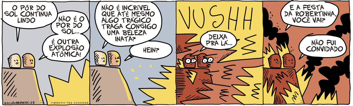 A tira de Galvão Bertazzi se chama Vida Besta e está dividida em quatro quadros. No primeiro quadro dua cabecinhas no chão conversam à beira de um penhasco. Uma diz: O Pôr do sol continua lindo. A outra responde: Não é o pôr do sol... é outra explosão atômica. NO segundo quadro a primeira cabecinha diz: Não é incrível que até mesmo algo trágico traga consigo uma beleza inata? A outra cabecinha diz: Hein? No terceiro quadro a explosão chega até elas e tudo pega fogo ao redor. VUUUUSH! A primeira cabecinha diz: Deixa pra lá... No quarto quadro, o mundo está em chamas e cheio de fumaça negra. A primeira cabecinha diz: E a festa da Robertinha, você vai? A outra cabecinha responde: Não fui convidado.
