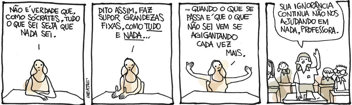 Tira de Laerte, em 4 quadrinhos. 1) Uma professora, em sua mesa, fala: “Não é verdade que, como Sócrates, tudo o que sei seja que nada sei”. 2) Ela continua: “Dito assim, faz supor grandezas fixas, como TUDO e NADA…” 3) Ela continua: “…quando o que se passa é que o que não sei vem se agigantando cada vez mais”. 4) Classe com crianças. Uma delas ergue a mão e fala: “Sua ignorância continua não nos ajudando em nada, professora”.