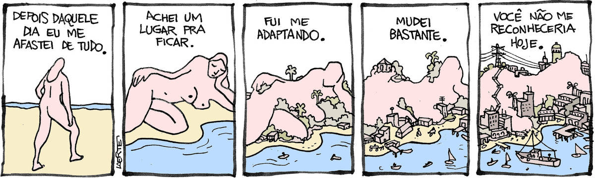Tira de Laerte, em 5 quadrinhos. 1) Uma mulher, nua, se afasta em direção a um mar ou rio. Um texto diz: “Depois daquele dia eu me afastei de tudo”. 2) A mulher está deitada, em frente à água, a cabeça apoiada na palma da mão. Texto diz: “Achei um lugar pra ficar”. 3) O corpo da mulher começa a perder feições e traços humanos e a se cobrir de pequenas florestas, e também algumas casinhas. Alguns barquinhos navegam. Texto diz: “Fui me adaptando”. 4) O corpo da mulher está transformado numa elevação à beira da água, com muitas casinhas, um cais, barquinhos circulando em frente. Texto diz: “Mudei bastante”. 5) A mulher virou um cenário, geográfico e urbano, com construções, pequenos prédios, barcos maiores circulando na enseada, fiação elétrica. Texto diz: “Você não me reconheceria hoje”.