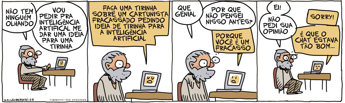 A tira de Galvão Bertazzi se chama Vida Besta e está dividida em quatro quadros. No primeiro quadro um homem está sentado na frente de um computador. Ele diz: Não tem ninguém olhando. Vou pedir pra Inteligência artificial me dar uma ideia para uma tirinha. NO segundo quadro o computador responde: Faça uma tirinha sobre um cartunista fracassado pedindo ideia de tirinha para a inteligência artificial. No terceiro quadro o homem diz: Que genial! Por que não pensei nisso antes?  O computador responde: Porque você é um fracasso No quarto quadro o homem diz: Ei! Não pedi sua opinião. O computador responde: Sorry! é que o chat estava tão bom...