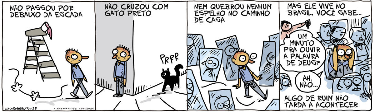 A tira de Galvão Bertazzi se chama Vida Besta e está dividida em quatro quadros. No primeiro quadro temos a legenda: Não passou por debaixo da escada. O desenho de um homem desviando de uma escada. Lá de cima cai um balde de tinta. No segundo quadro temos a legenda: Não cruzou com gato preto. O desenho do homem se escondendo de um gato preto que vem descendo a calçada. NO terceiro quadro temos a legenda: Nem quebrou nenhum espelho no caminho de casa. O desenho do homem desviando de vários espelhos em pé pelo caminho. NO quarto quadro temos a legenda: Mas ele vive no brasil, voce sabe. Algo de ruim não tarda a acontecer. O o desenho do homem desesperado, dentro de um ônibus, ALguém acaba de entrar segurando uma bíblia e grita: Um minuto para ouvir a palavra de deus? O homem diz: Ah, não...