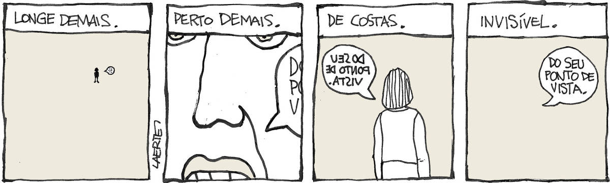 Tira de Laerte, em 4 quadrinhos. 1) Texto diz: “LONGE DEMAIS” - Imagem de uma pessoa bem distante, reduzida a uma silhueta diminuta, da qual sai um balão de fala, com letras minúsculas e indistinguíveis. 2) Texto diz: “PERTO DEMAIS” - imagem de um rosto muito próximo, do qual aparecem no quadrinho partes dos olhos e da boca, além do nariz. Há um balão de fala, também tão próximo que dele só se distinguem algumas letras. 3) Texto diz: “DE COSTAS” - imagem de uma pessoa de costas, com um balão de fala que tem o texto invertido. 4) Texto diz: “INVISÍVEL” - imagem vazia, apenas com um balão de fala no sentido normal, que diz: “Do seu ponto de vista”.