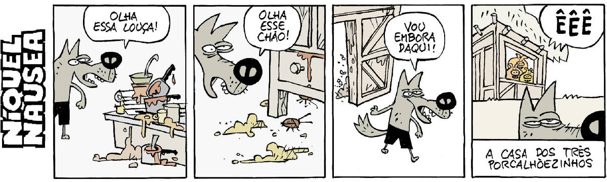 Quadrinho 01- O lobo olha para uma pia cheia de louças sujas. Nas panelas, pratos, talheres, empilhados, escorre comida seca.  No chão também há louças sujas e poças de comida. O lobo exclama: Olha essa louça! Quadrinho 02- O lobo debaixo de um armário. Também há muita sujeira e baratas perambulando. Ele diz: Olha esse chão! Quadrinho 03- O lobo está saindo da casa, também há sujeira na saída. Ele diz: Vou embora daqui. Quadrinho 04- O lobo está saindo e lá atrás, na casa, os três porquinhos estão na janela,  felizes e exclamam: Ê Ê Ê. Legenda: A casa dos três porcalhõezinhos.