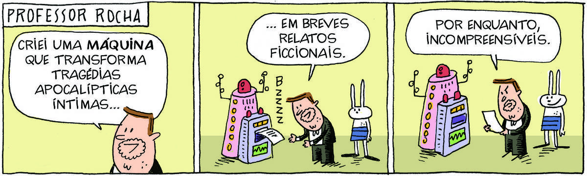 A tirinha PROFESSOR ROCHA, publicada em 21/06/2025, com 3 quadrinhos, traz o PROFESSOR ROCHA, homem branco, gordinho, calça, paletó e cavanhaque, com TATI MATISSE, uma coelhinha branca de orelhas compridas e saia. Estão em frente a uma máquina parecida com uma engenhoca eletrônica. No quadrinho 1, ele fala: Criei uma MÁQUINA que transforma tragédias apocalípticas íntimas... No quadrinho 2, ele continua: ... em breves relatos ficcionais. A máquina imprime uma folha. No quadrinho 3, ele lê o impresso e arremata: por enquanto, incompreensíveis.