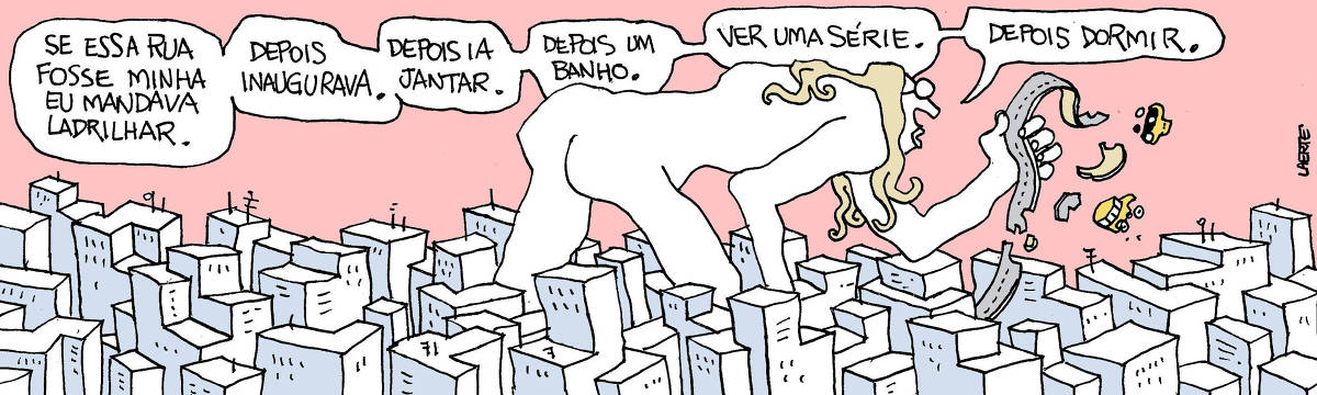 Tira de Laerte, em uma única imagem. No meio de uma cidade só de edifícios, uma figura humana gigantesca, de óculos e nua, engatinha - os edifícios mal lhe chegam ao meio das coxas. Ela segura em uma mão uma rua que arrancou de lá de baixo. O asfalto se rompe, carros despencam no ar. A figura olha os fragmentos de rua e diz, em sequência: “Se essa rua fosse minha eu mandava ladrilhar” - “Depois inaugurava” - “Depois ia jantar” - “Depois um banho” - “Ver uma série” - “Depois dormir”.