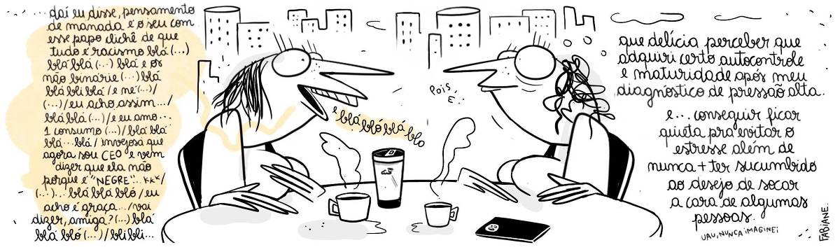 A tira Viver Dói, de Fabiane Langona, publicada em 26/06/25, é composta por único quadro horizontal, no qual vemos duas moças sentadas em uma mesa, com prédios ao longe, tomando cafezinhos. Vemos duas xícaras, um copo Stanley e um celular. Uma das moças está falando ininterruptamente enquanto a outra a observa reflexiva, com olhar de auto admiração.  No quadrinho 1, a personagem falante diz: “Daí eu disse, pensamento de manada é o seu com esse papo clichê de que tudo é racismo blá (...) bla bla (...) blá e or não binarie (...) blá blá bli blá le mé (...) / (...) / eu acho assim... / blá blá (...) /e eu amo... 1 consumo (...) / blá blá blá blá / invejosa que agora sou CEO e vem dizer que ela não porque é "NEGRE"... *kkk / (...)... blá blá bló / eu acho é graça.../ vai dizer, amiga ?... bla blá bló (...) / blibli.. blá blá. Enquanto a personagem em silêncio, pensa: “Que delícia perceber que alcancei certo autocontrole e maturidade após meu diagnóstico de pressão alta. // E.. conseguir ficar quieta pra evitar o estresse além de nunca mais ter sucumbido ao desejo de socar a cara de algumas pessoas. Uau, nunca imaginei.”. 