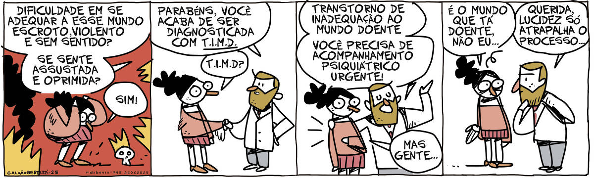 A tira de Galvão Bertazzi se chama Vida Besta e está dividida em quatro quadros. No primeiro quadro uma mulher está desesperada em meio a um mundo em chamas. Alguém ao fundo diz: Dificuldade em se adequar a esse mundo escroto, violento e sem sentido? Se sente assustada e oprimida? A mulher responde: SIM! No segundo quando um doutor de barba e jaleco se aproxima e dá um aperto de mão na mulher: Parabéns, você acaba de ser diagnosticada com T.I.M.D. A mulher pergunta: T.I.M.D. ?! No terceiro quadro o doutor diz: Transtorno de inadequação ao mundo doente. Você precisa de acompanhamento psiquiátrico urgente! A mulher diz: Mas gente... No quarto quadro a mulher diz: É o mundo que tá doente, não eu... O doutor diz: Querida, lucidez só atrapalha o processo