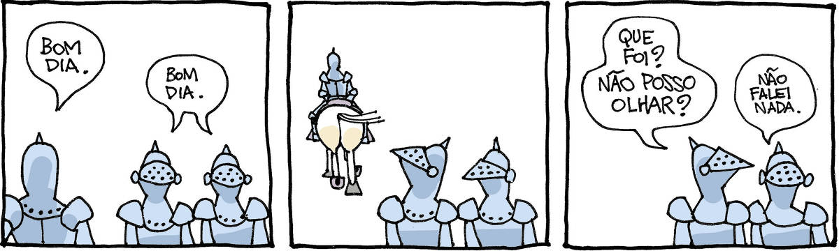 Tira de Laerte, em 3 quadrinhos. 1) Dois homens de armadura, com elmo e viseira baixada, aparecem de frente. Um terceiro homem, também de armadura, está de costas, passando por eles, e diz: “Bom dia” - os 2 respondem: “Bom dia”. 2) O homem que passou está se afastando, de costas, e está montado num cavalo cuja grande bunda atrai o olhar de um dos 2 homens em primeiro plano. Seu elmo se entorta no esforço. 3) O homem que entortou a cabeça vira pro outro e pergunta: “Que foi? Não posso olhar?” - o outro só diz: “Não falei nada.”