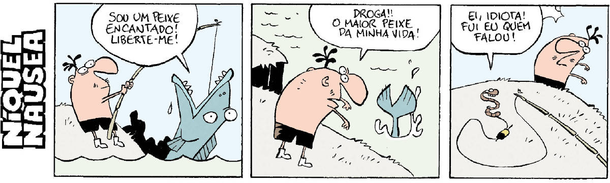 Quadrinho 01 – Um homem segurando uma vara de pescar ouve um peixe enorme falando: Sou um peixe encantado, liberte-me! Quadrinho 02 –  O homem devolve o peixe para a água reclamando: Droga, o maior peixe da minha vida. Quadrinho 03 – O homem ouve a minhoca que está no anzol dizendo: Ei, idiota, fui eu quem falou!