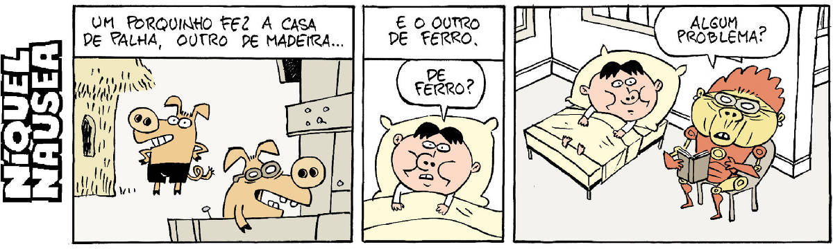 Quadrinho 01- Legenda: Um porquinho fez a casa de palha, outro de madeira... Um porquinho está todo feliz ao lado de sua casa de palha e outro também animado está construindo sua casa de madeira. Quadrinho 02- Legenda: E o outro de ferro. Um menino deitado em sua cama, recostado em seu travesseiro está admirado. Ele pergunta: De ferro? Quadrinho 03- O menino está deitado na cama e sua avó fantasiada de Homem de Ferro pergunta: Algum problema?