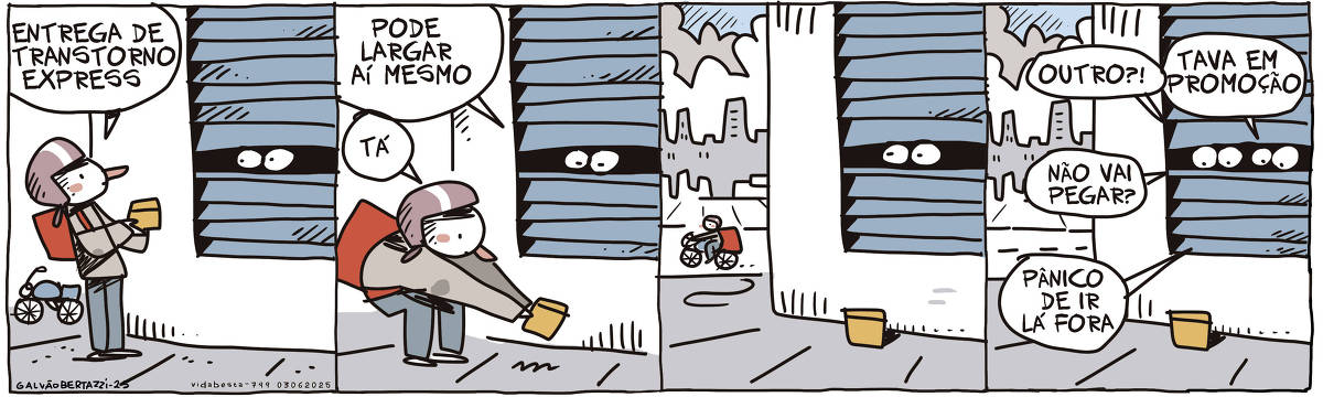 A tira de Galvão Bertazzi se chama Vida Besta. No primeiro quadro um motoboy está com um pacote em mãos em frente à uma janela com persiana fechada. Só é possível ver os olhos de quem está atrás. O motoboy diz: Entrega de transtorno express. No segundo quadro a pessoa atrás da persiana diz: Pode largar aí mesmo. O motoboy diz: Tá. NO terceiro quadro o motoboy sobe na mota e vai embora dali. No quarto quadro um outro par de olhos aparece atrás da persiana e diz: Outro? O primeiro responde: Estava em promoção. O segundo par de olhos pergunta: Não vai buscar? O primeiro responde: Pânico de ir lá fora O pacote continua largado no chão, embaixo da janela.