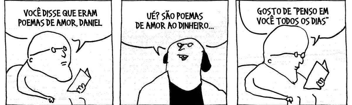 A tira de André Dahmer, publicada em 04.07.2025, tem três quadros. No primeiro, um homem segura um livro. Ele fala com alguém fora do quadro: "Você disse que eram poemas de amor, Daniel". No segundo quadrinho, sorridente, Daniel responde: "Ué? São poemas de amor ao dinheiro". No terceiro e último quadrinho, o primeiro personagem ainda lê o livro. Ele diz: "Goste de "Penso em você todos os dias".