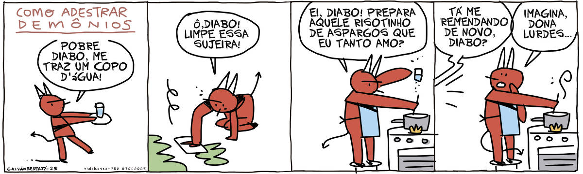 A tira de Galvão Bertazzi se chama Vida Besta e está dividida em quatro quadros. NO primeiro quadro temos a legenda: Como adestrar demônios. UM diabinho está caminhando com uma bandeja com um copo d'agua em cima. Ela diz: Pobre diabo, me traz um copo d'agua! No segundo quadro o diabo está limpando o chão sujo. Ele diz: Ô,diabo! Limpe essa sujeira. No terceiro quadro o diabo está de avental cozinhando. Ele diz: Ei, diabo! Prepara aquele risotinho de aspargos que eu tanto amo!? No quarto quadro uma voz vinda do fundo grita: Tá me remendando de novo, diabo? O diabo se vira e grita: Imagina, Dona Lurdes