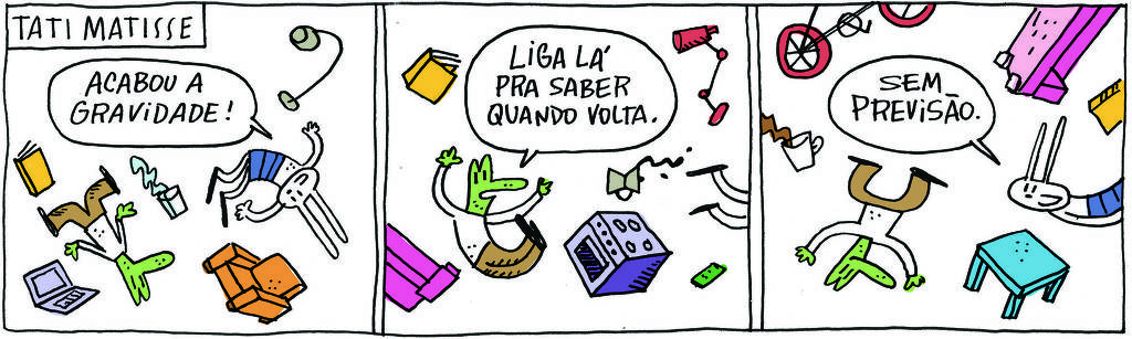 A tirinha TATI MATISSE, publicada em 08/07/2025, com 3 quadrinhos, traz TATI MATISSE, uma coelhinha de orelhas compridas e saia e ROBERTINHO, um lagarto com camiseta e calça. Estão flutuando, em meio a vários móveis e objetos que também flutuam. No quadrinho 1, Tati diz: Acabou a gravidade! No quadrinho 2,  Robertinho diz: Liga lá pra saber quando volta. No quadrinho 3, ela responde: Sem previsão.