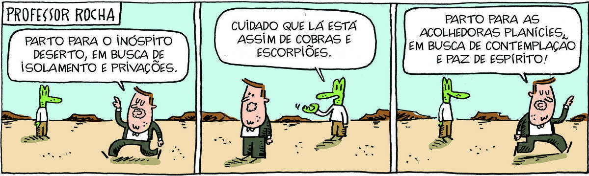 A tirinha PROFESSOR ROCHA, publicada em 10/07/2025, com 3 quadrinhos, traz o PROFESSOR ROCHA, homem branco, gordinho, calça, paletó e cavanhaque com ROBERTINHO, um lagarto com camiseta e calça. No quadrinho 1, o professor caminha da direita para a esquerda. Robertinho observa. Ao fundo, montanhas. O professor fala: Parto para o inóspito deserto, em busca de isolamento e privações. No quadrinho 2, ele para e Robertinho dia: cuidado que lá está assim de cobras e escorpiões. No quadrinho 3, o professor caminha na direção contrária e diz: Parto para as acolhedoras planícies, em busca de contemplação e paz de espírito!